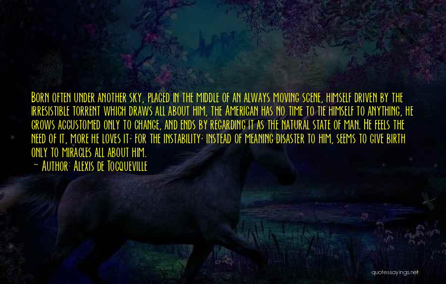 Alexis De Tocqueville Quotes: Born Often Under Another Sky, Placed In The Middle Of An Always Moving Scene, Himself Driven By The Irresistible Torrent