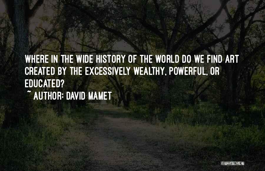 David Mamet Quotes: Where In The Wide History Of The World Do We Find Art Created By The Excessively Wealthy, Powerful, Or Educated?