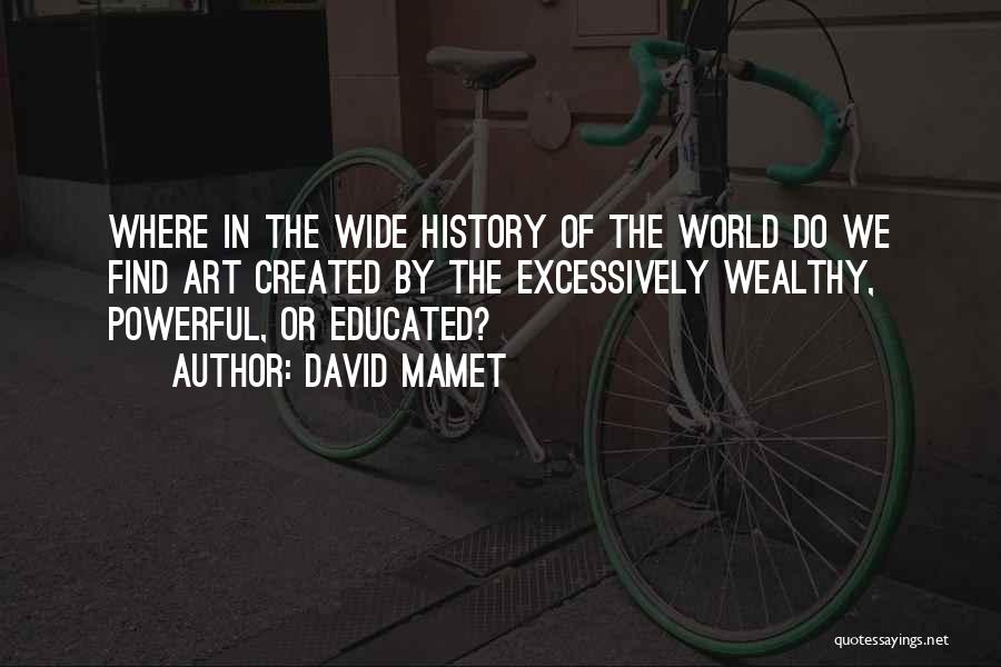 David Mamet Quotes: Where In The Wide History Of The World Do We Find Art Created By The Excessively Wealthy, Powerful, Or Educated?