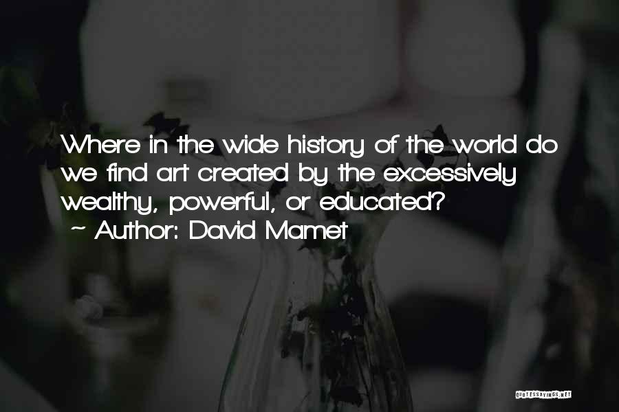 David Mamet Quotes: Where In The Wide History Of The World Do We Find Art Created By The Excessively Wealthy, Powerful, Or Educated?