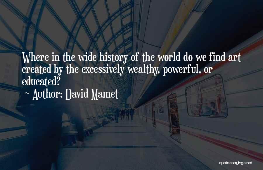 David Mamet Quotes: Where In The Wide History Of The World Do We Find Art Created By The Excessively Wealthy, Powerful, Or Educated?