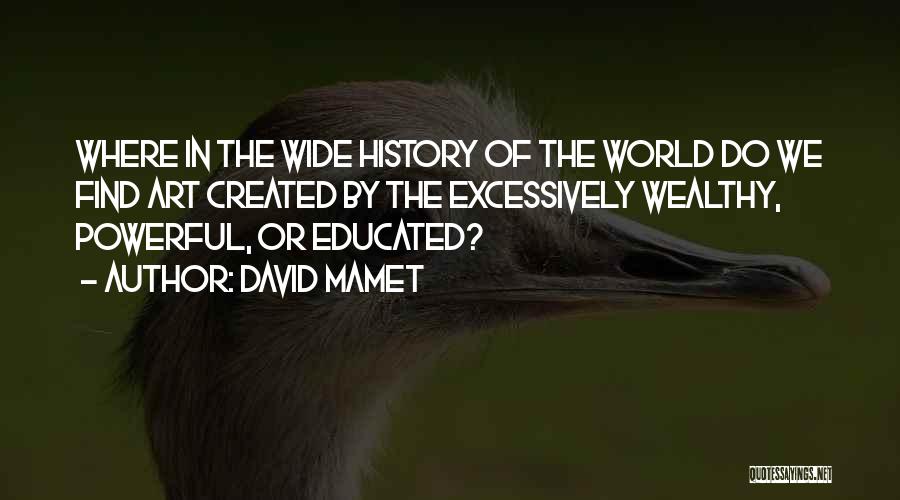 David Mamet Quotes: Where In The Wide History Of The World Do We Find Art Created By The Excessively Wealthy, Powerful, Or Educated?