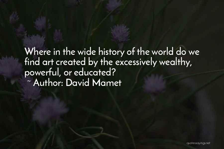 David Mamet Quotes: Where In The Wide History Of The World Do We Find Art Created By The Excessively Wealthy, Powerful, Or Educated?