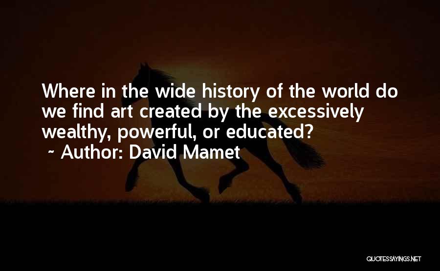 David Mamet Quotes: Where In The Wide History Of The World Do We Find Art Created By The Excessively Wealthy, Powerful, Or Educated?