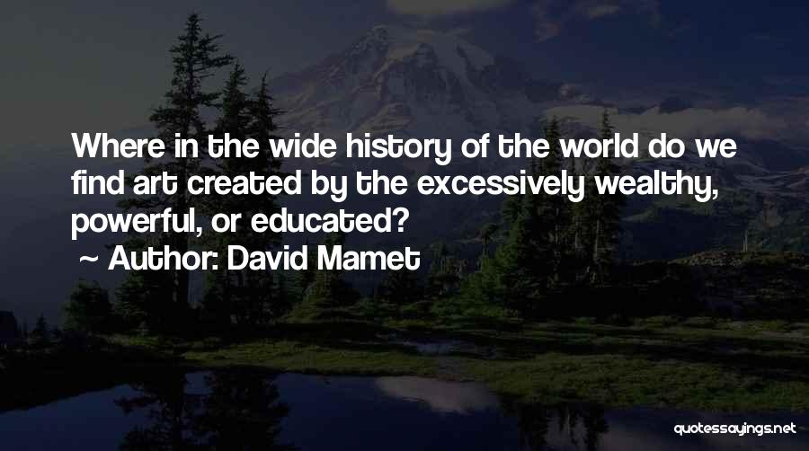 David Mamet Quotes: Where In The Wide History Of The World Do We Find Art Created By The Excessively Wealthy, Powerful, Or Educated?