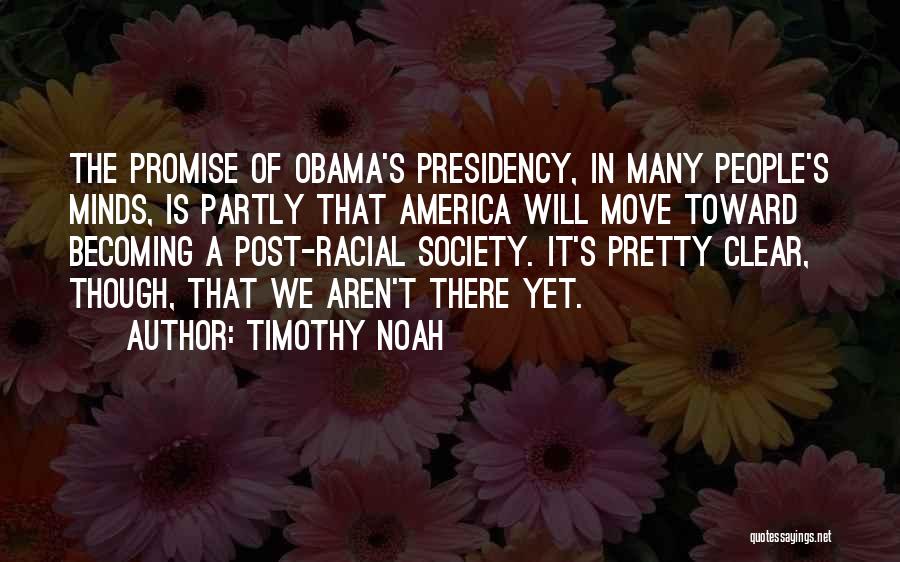 Timothy Noah Quotes: The Promise Of Obama's Presidency, In Many People's Minds, Is Partly That America Will Move Toward Becoming A Post-racial Society.