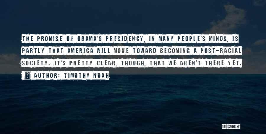 Timothy Noah Quotes: The Promise Of Obama's Presidency, In Many People's Minds, Is Partly That America Will Move Toward Becoming A Post-racial Society.