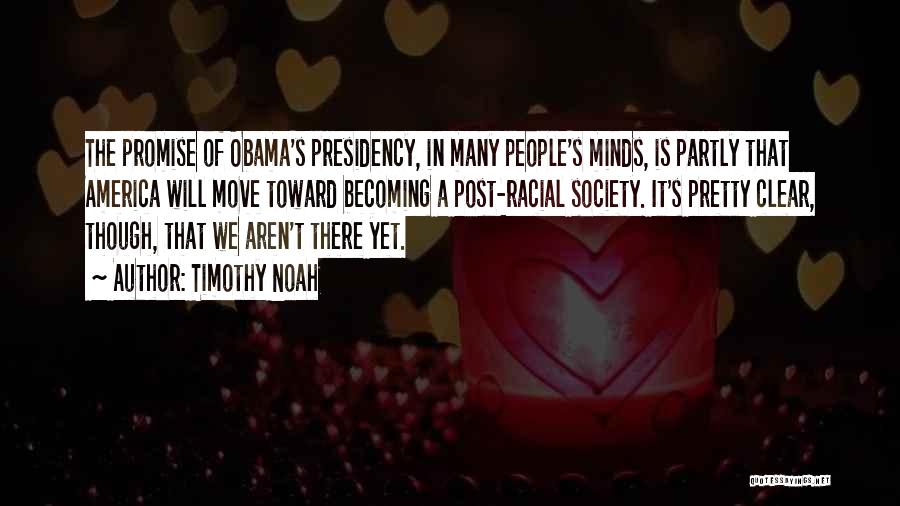 Timothy Noah Quotes: The Promise Of Obama's Presidency, In Many People's Minds, Is Partly That America Will Move Toward Becoming A Post-racial Society.