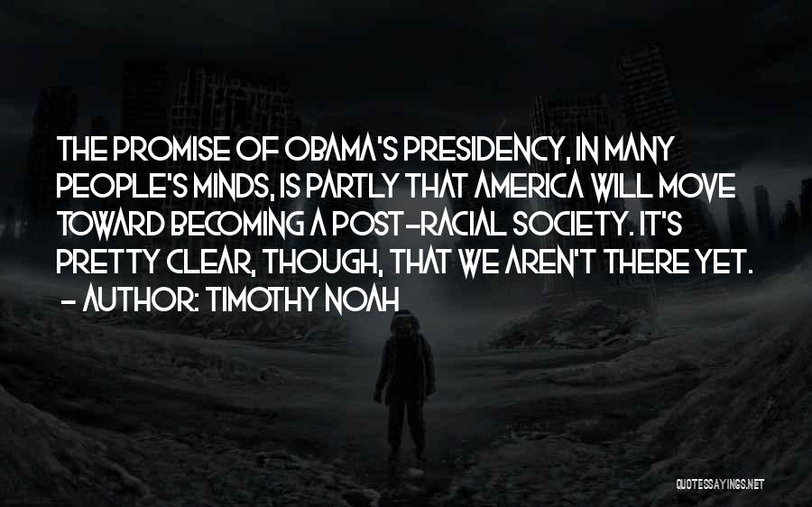 Timothy Noah Quotes: The Promise Of Obama's Presidency, In Many People's Minds, Is Partly That America Will Move Toward Becoming A Post-racial Society.