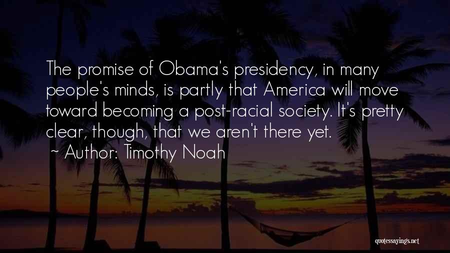 Timothy Noah Quotes: The Promise Of Obama's Presidency, In Many People's Minds, Is Partly That America Will Move Toward Becoming A Post-racial Society.