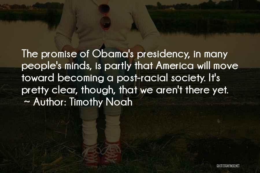 Timothy Noah Quotes: The Promise Of Obama's Presidency, In Many People's Minds, Is Partly That America Will Move Toward Becoming A Post-racial Society.