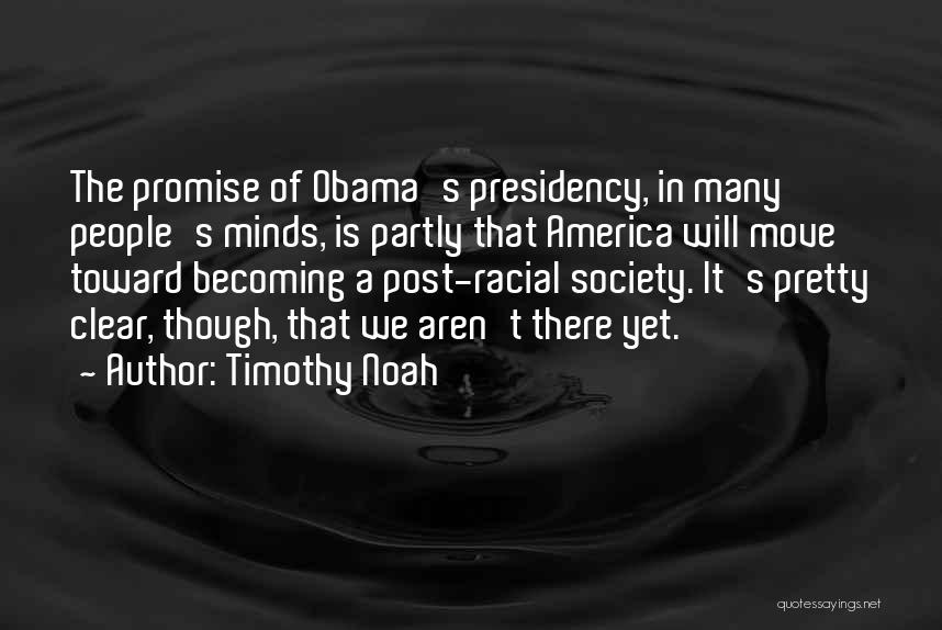 Timothy Noah Quotes: The Promise Of Obama's Presidency, In Many People's Minds, Is Partly That America Will Move Toward Becoming A Post-racial Society.