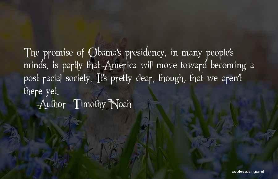 Timothy Noah Quotes: The Promise Of Obama's Presidency, In Many People's Minds, Is Partly That America Will Move Toward Becoming A Post-racial Society.