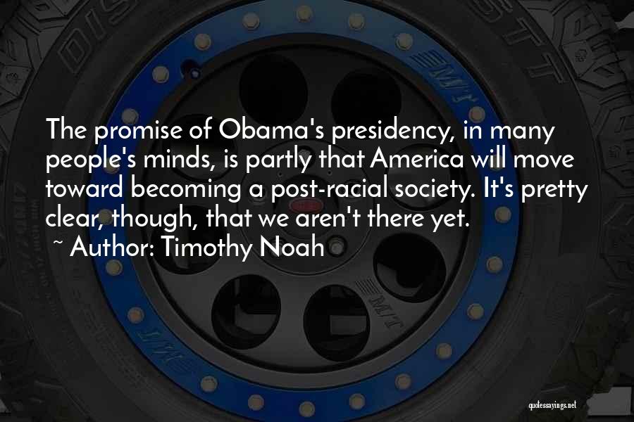 Timothy Noah Quotes: The Promise Of Obama's Presidency, In Many People's Minds, Is Partly That America Will Move Toward Becoming A Post-racial Society.