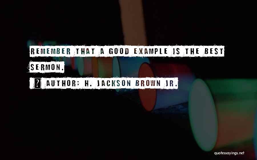 H. Jackson Brown Jr. Quotes: Remember That A Good Example Is The Best Sermon.