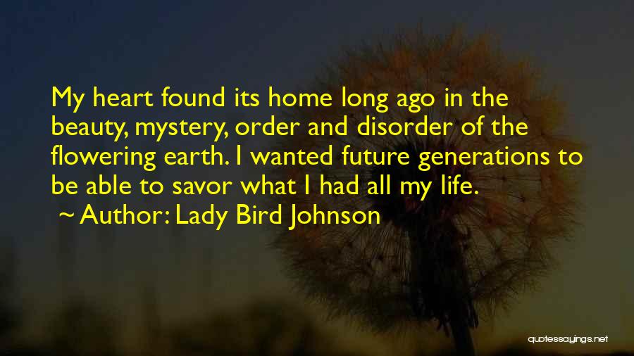 Lady Bird Johnson Quotes: My Heart Found Its Home Long Ago In The Beauty, Mystery, Order And Disorder Of The Flowering Earth. I Wanted