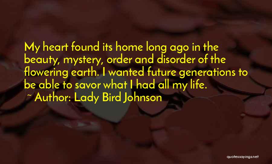 Lady Bird Johnson Quotes: My Heart Found Its Home Long Ago In The Beauty, Mystery, Order And Disorder Of The Flowering Earth. I Wanted
