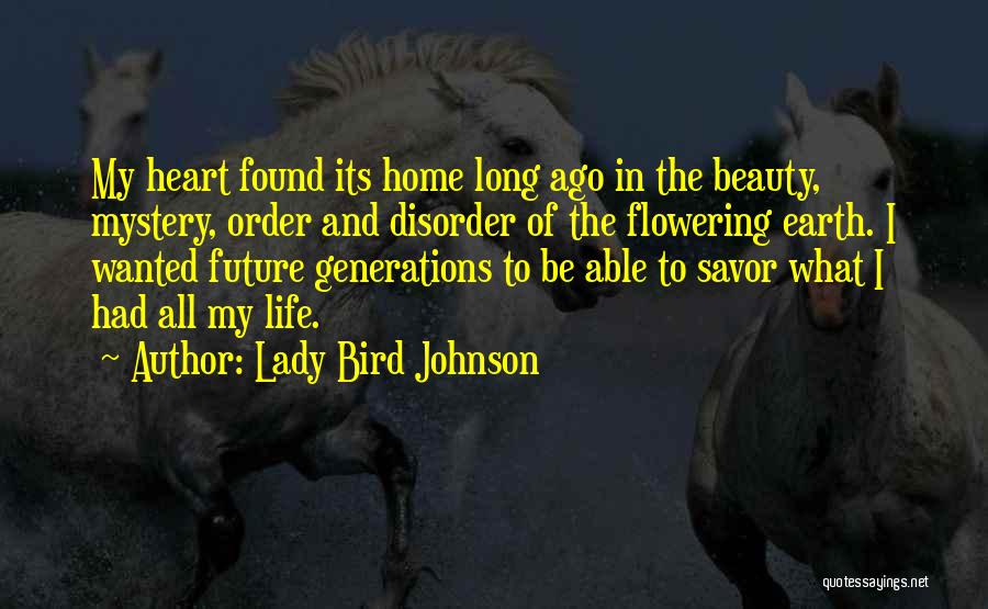 Lady Bird Johnson Quotes: My Heart Found Its Home Long Ago In The Beauty, Mystery, Order And Disorder Of The Flowering Earth. I Wanted