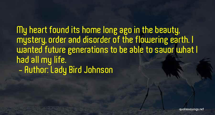 Lady Bird Johnson Quotes: My Heart Found Its Home Long Ago In The Beauty, Mystery, Order And Disorder Of The Flowering Earth. I Wanted