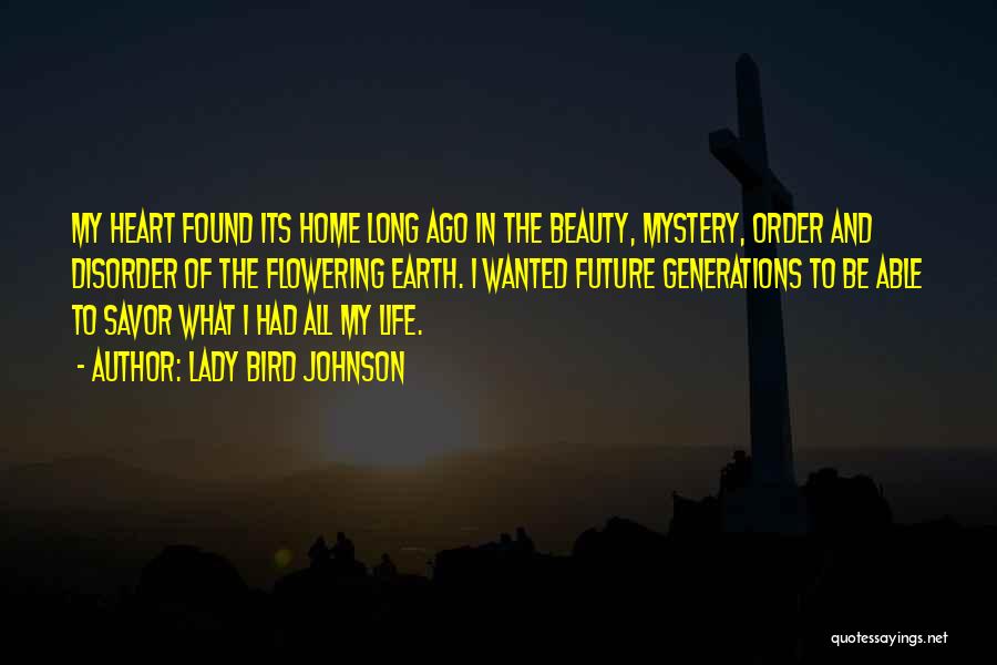 Lady Bird Johnson Quotes: My Heart Found Its Home Long Ago In The Beauty, Mystery, Order And Disorder Of The Flowering Earth. I Wanted