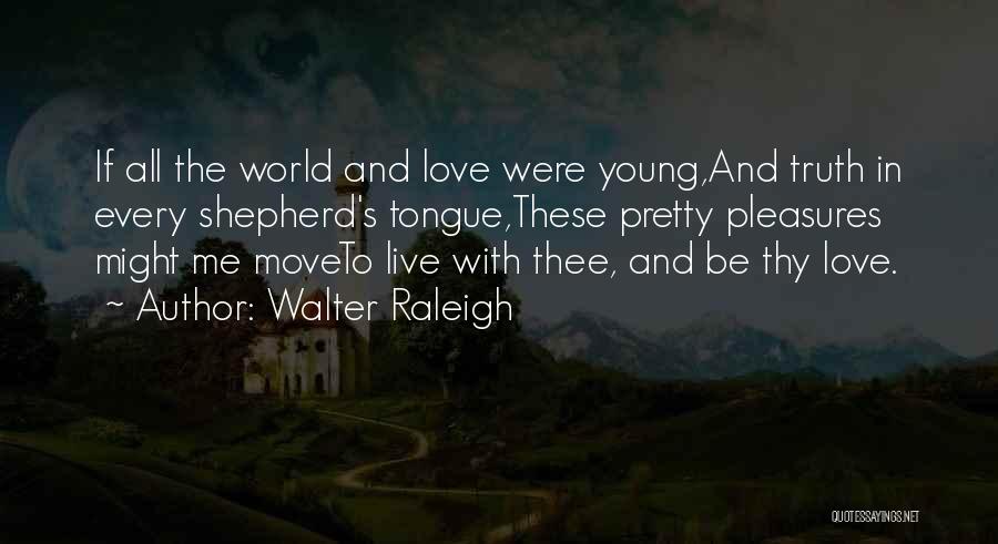 Walter Raleigh Quotes: If All The World And Love Were Young,and Truth In Every Shepherd's Tongue,these Pretty Pleasures Might Me Moveto Live With