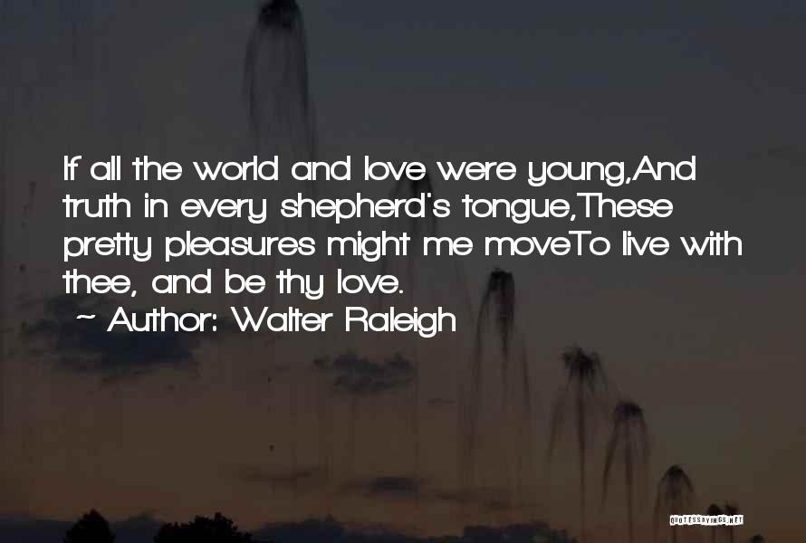 Walter Raleigh Quotes: If All The World And Love Were Young,and Truth In Every Shepherd's Tongue,these Pretty Pleasures Might Me Moveto Live With