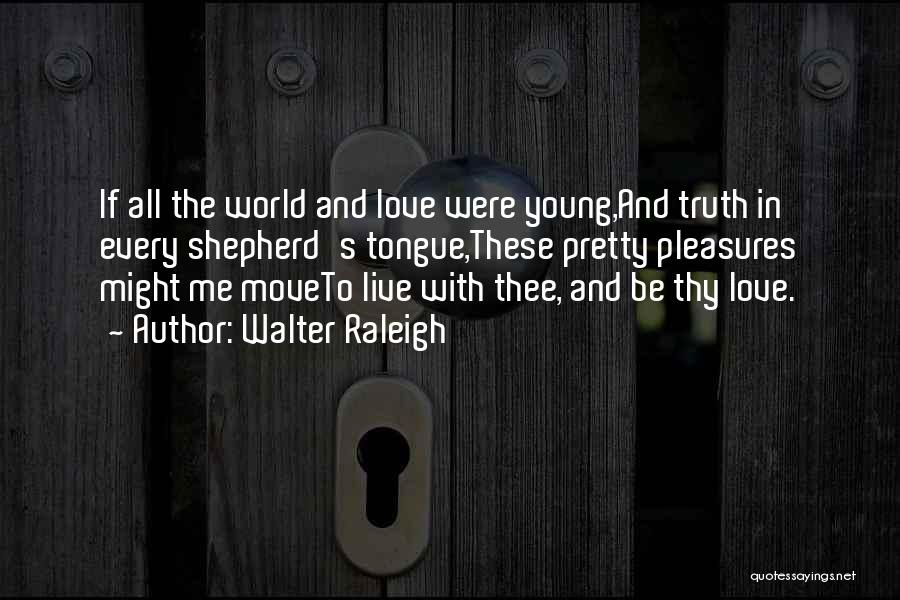 Walter Raleigh Quotes: If All The World And Love Were Young,and Truth In Every Shepherd's Tongue,these Pretty Pleasures Might Me Moveto Live With