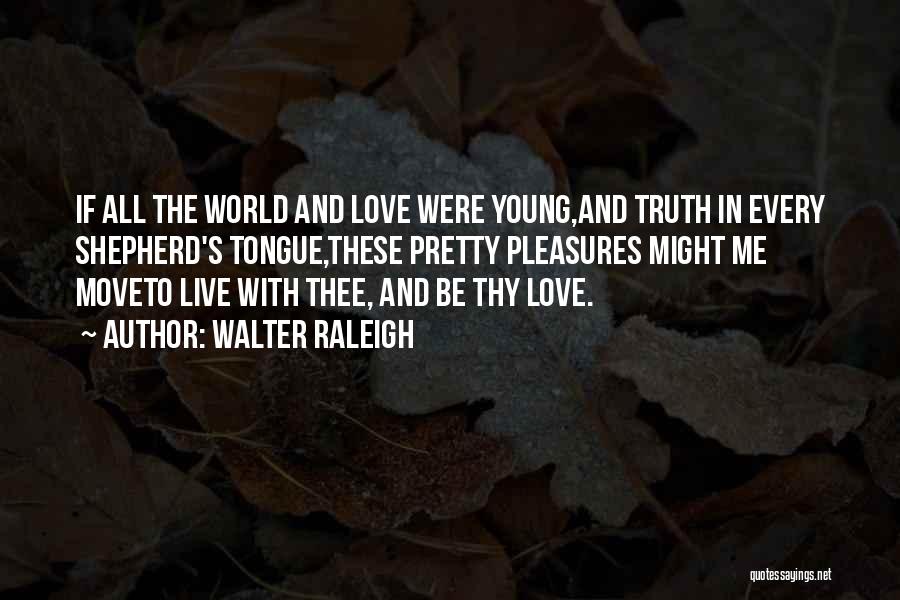 Walter Raleigh Quotes: If All The World And Love Were Young,and Truth In Every Shepherd's Tongue,these Pretty Pleasures Might Me Moveto Live With