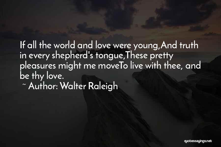 Walter Raleigh Quotes: If All The World And Love Were Young,and Truth In Every Shepherd's Tongue,these Pretty Pleasures Might Me Moveto Live With