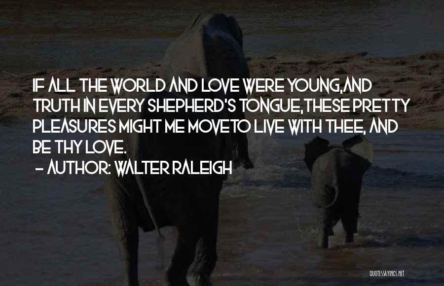 Walter Raleigh Quotes: If All The World And Love Were Young,and Truth In Every Shepherd's Tongue,these Pretty Pleasures Might Me Moveto Live With