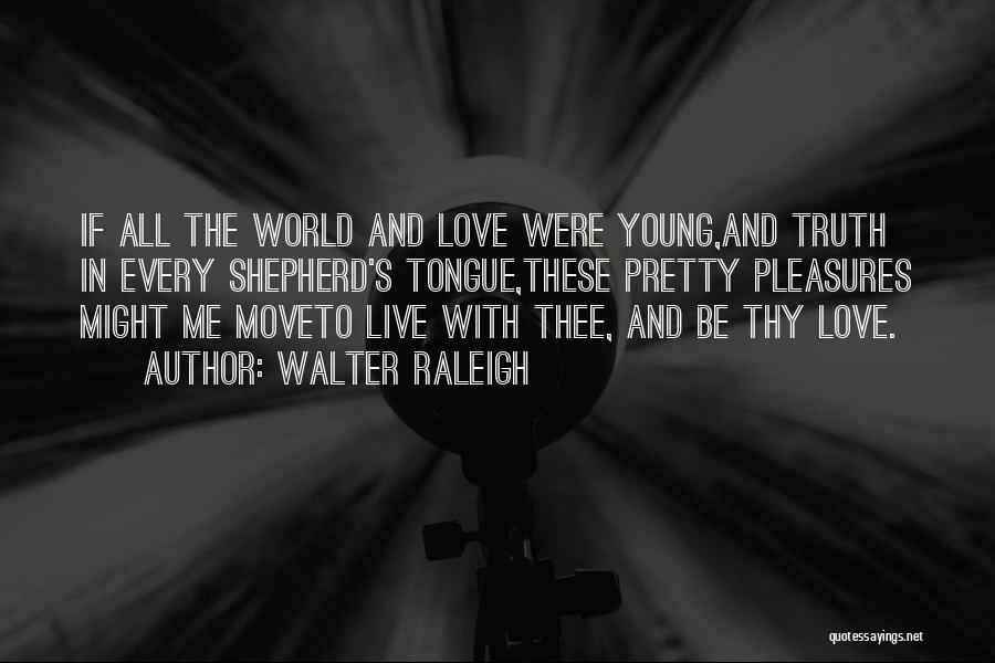 Walter Raleigh Quotes: If All The World And Love Were Young,and Truth In Every Shepherd's Tongue,these Pretty Pleasures Might Me Moveto Live With