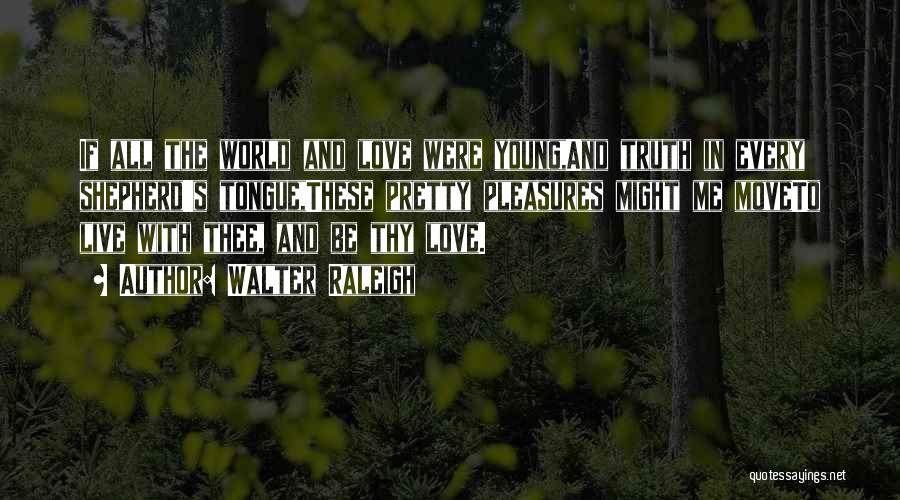 Walter Raleigh Quotes: If All The World And Love Were Young,and Truth In Every Shepherd's Tongue,these Pretty Pleasures Might Me Moveto Live With