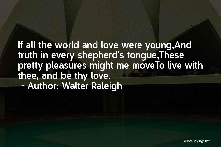 Walter Raleigh Quotes: If All The World And Love Were Young,and Truth In Every Shepherd's Tongue,these Pretty Pleasures Might Me Moveto Live With