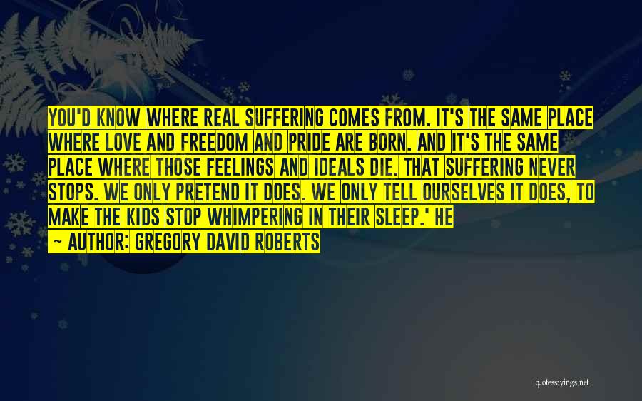 Gregory David Roberts Quotes: You'd Know Where Real Suffering Comes From. It's The Same Place Where Love And Freedom And Pride Are Born. And