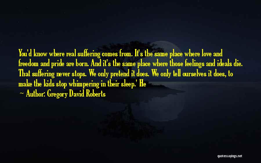 Gregory David Roberts Quotes: You'd Know Where Real Suffering Comes From. It's The Same Place Where Love And Freedom And Pride Are Born. And