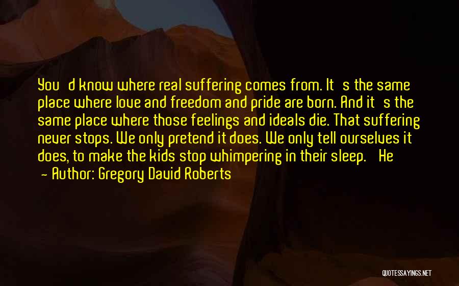 Gregory David Roberts Quotes: You'd Know Where Real Suffering Comes From. It's The Same Place Where Love And Freedom And Pride Are Born. And