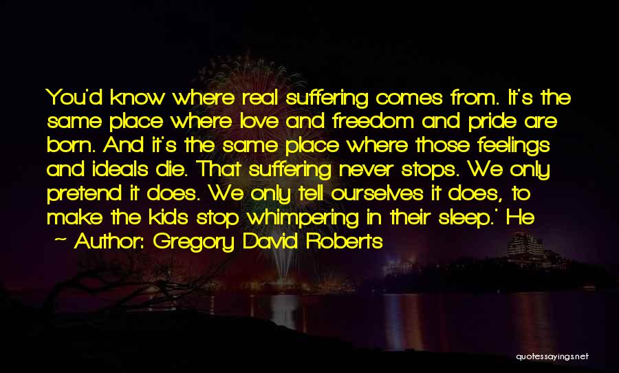 Gregory David Roberts Quotes: You'd Know Where Real Suffering Comes From. It's The Same Place Where Love And Freedom And Pride Are Born. And