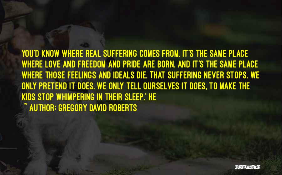 Gregory David Roberts Quotes: You'd Know Where Real Suffering Comes From. It's The Same Place Where Love And Freedom And Pride Are Born. And