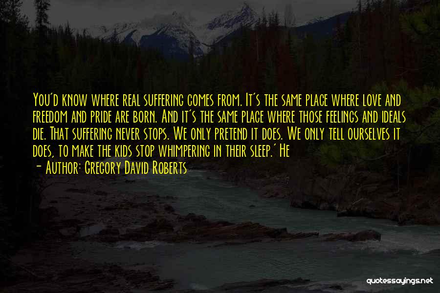 Gregory David Roberts Quotes: You'd Know Where Real Suffering Comes From. It's The Same Place Where Love And Freedom And Pride Are Born. And