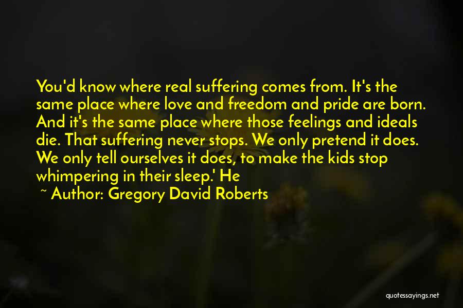 Gregory David Roberts Quotes: You'd Know Where Real Suffering Comes From. It's The Same Place Where Love And Freedom And Pride Are Born. And