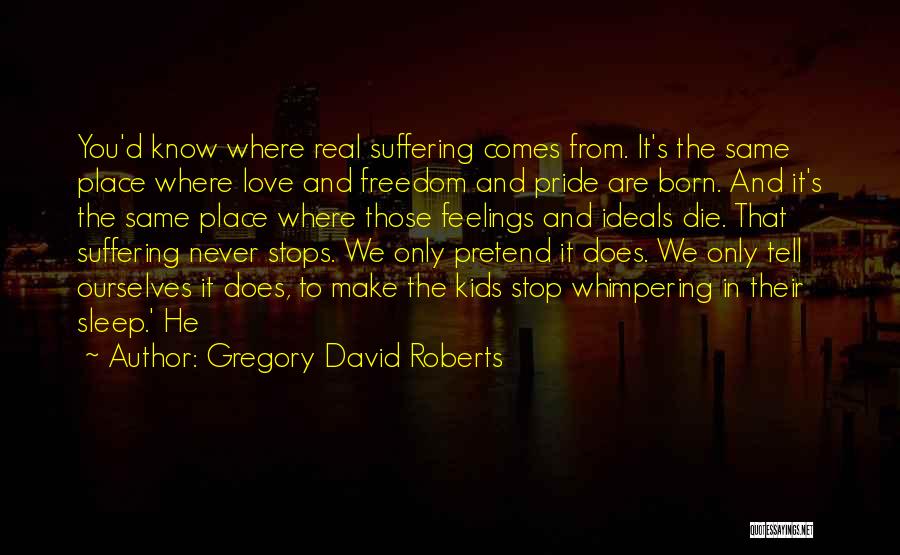 Gregory David Roberts Quotes: You'd Know Where Real Suffering Comes From. It's The Same Place Where Love And Freedom And Pride Are Born. And