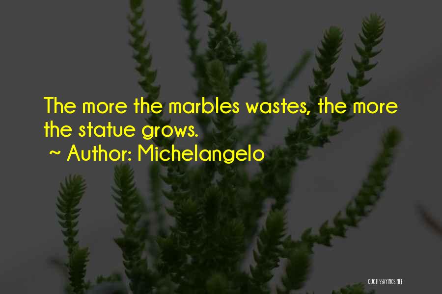 Michelangelo Quotes: The More The Marbles Wastes, The More The Statue Grows.