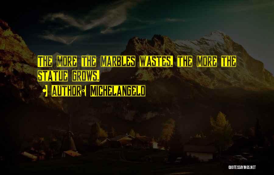 Michelangelo Quotes: The More The Marbles Wastes, The More The Statue Grows.