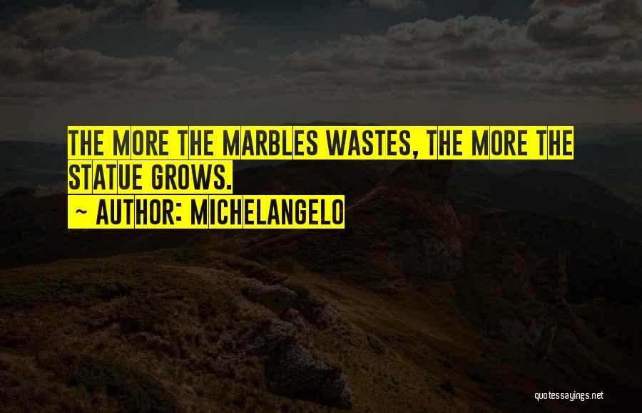 Michelangelo Quotes: The More The Marbles Wastes, The More The Statue Grows.