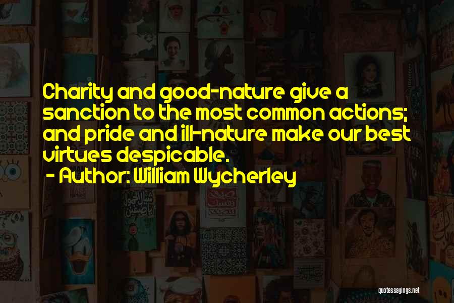 William Wycherley Quotes: Charity And Good-nature Give A Sanction To The Most Common Actions; And Pride And Ill-nature Make Our Best Virtues Despicable.