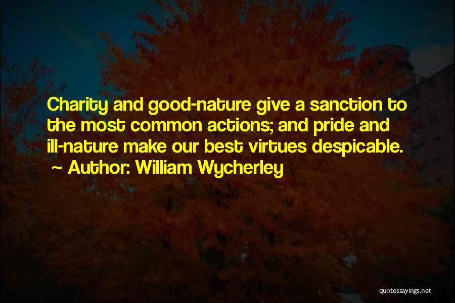 William Wycherley Quotes: Charity And Good-nature Give A Sanction To The Most Common Actions; And Pride And Ill-nature Make Our Best Virtues Despicable.