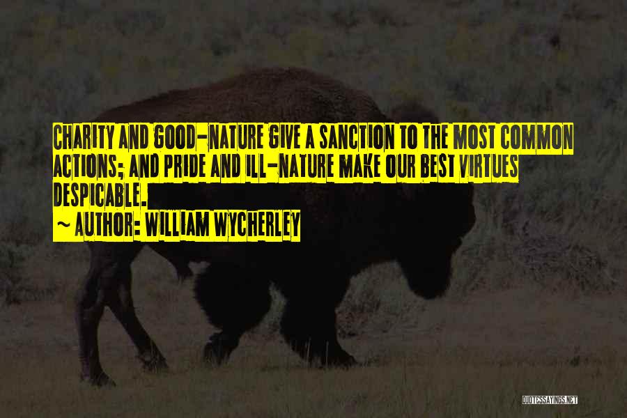 William Wycherley Quotes: Charity And Good-nature Give A Sanction To The Most Common Actions; And Pride And Ill-nature Make Our Best Virtues Despicable.