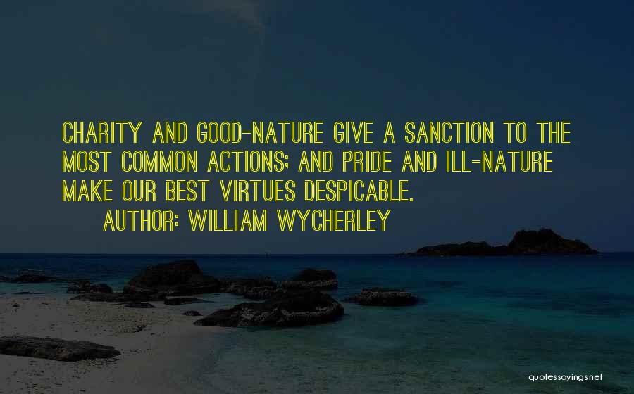 William Wycherley Quotes: Charity And Good-nature Give A Sanction To The Most Common Actions; And Pride And Ill-nature Make Our Best Virtues Despicable.