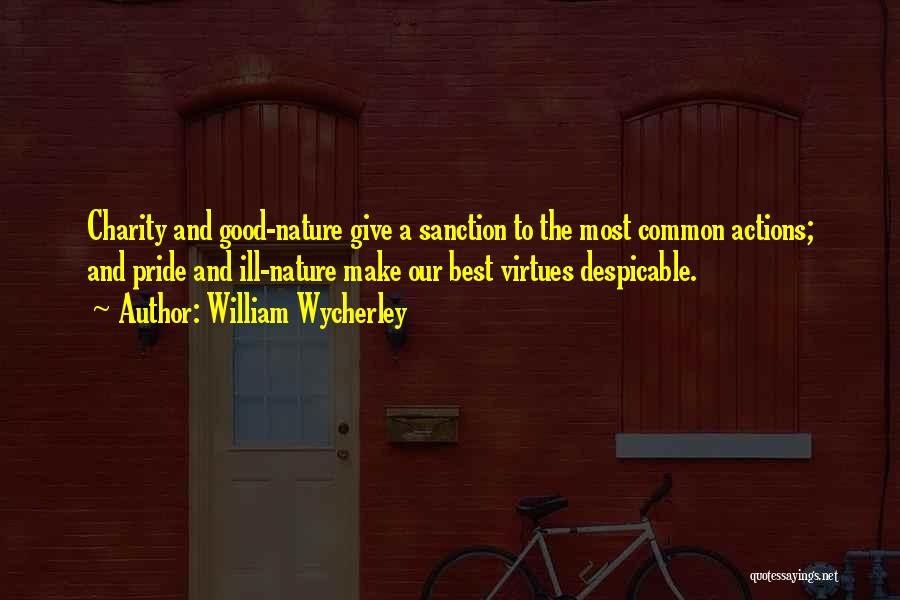 William Wycherley Quotes: Charity And Good-nature Give A Sanction To The Most Common Actions; And Pride And Ill-nature Make Our Best Virtues Despicable.