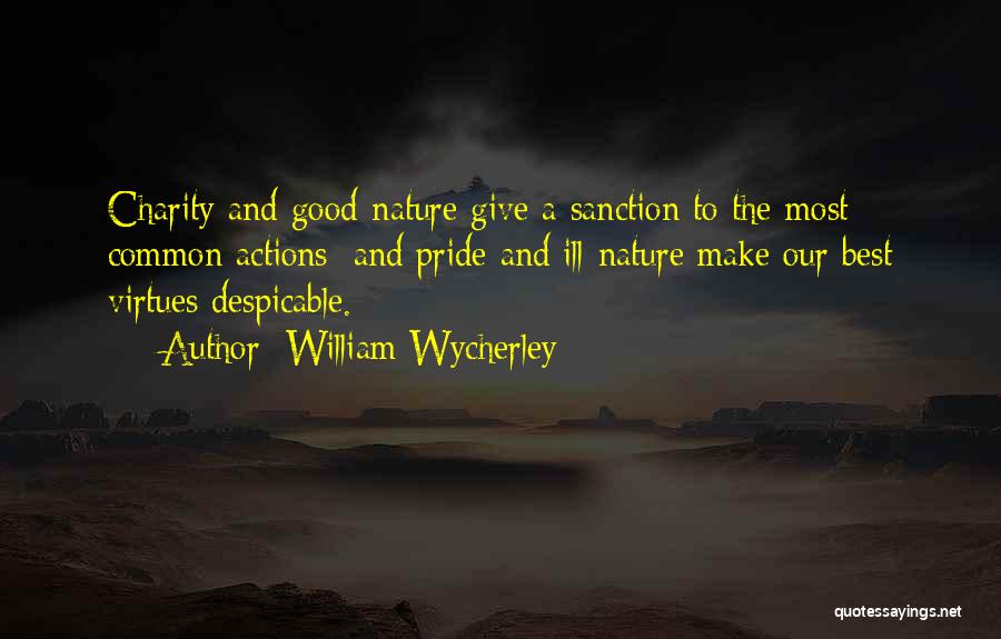 William Wycherley Quotes: Charity And Good-nature Give A Sanction To The Most Common Actions; And Pride And Ill-nature Make Our Best Virtues Despicable.